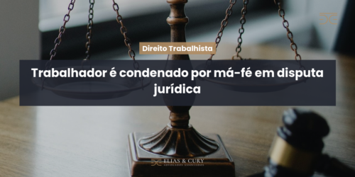 Trabalhador é condenado por má-fé em disputa jurídica