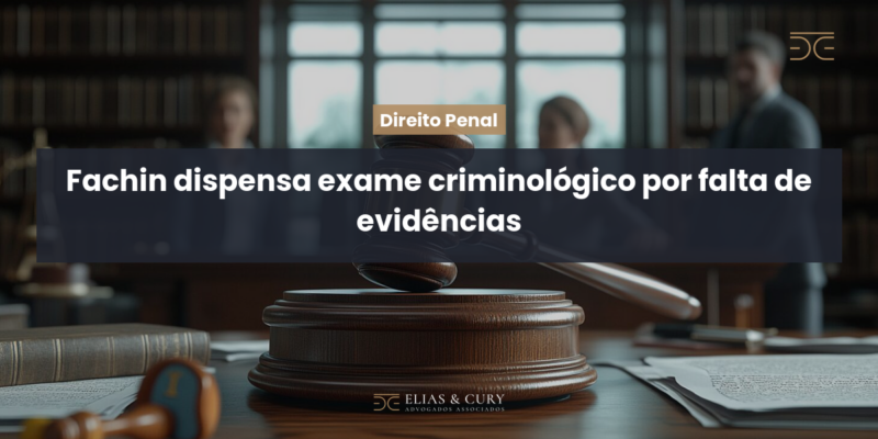 Fachin dispensa exame criminológico por falta de evidências